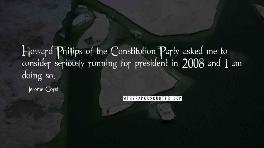 Jerome Corsi Quotes: Howard Phillips of the Constitution Party asked me to consider seriously running for president in 2008 and I am doing so.