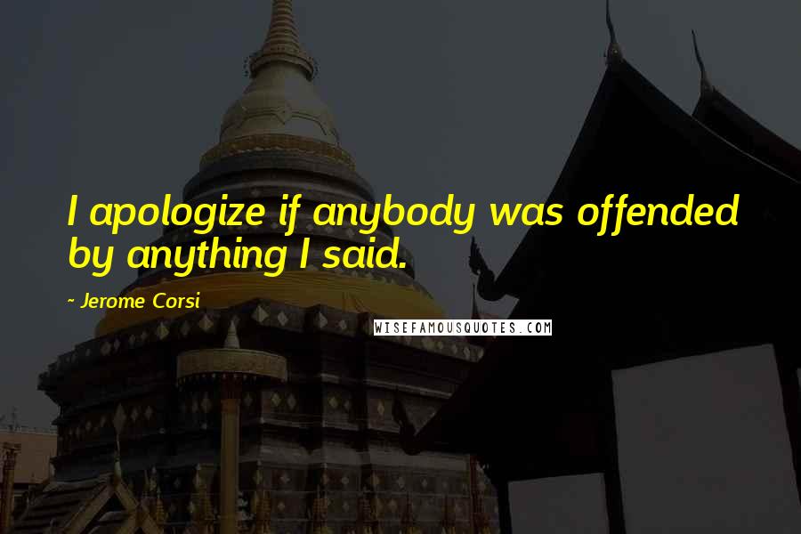 Jerome Corsi Quotes: I apologize if anybody was offended by anything I said.