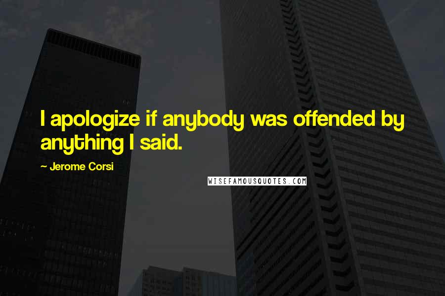 Jerome Corsi Quotes: I apologize if anybody was offended by anything I said.