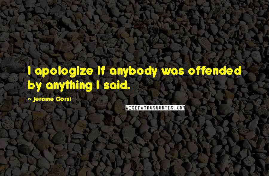 Jerome Corsi Quotes: I apologize if anybody was offended by anything I said.