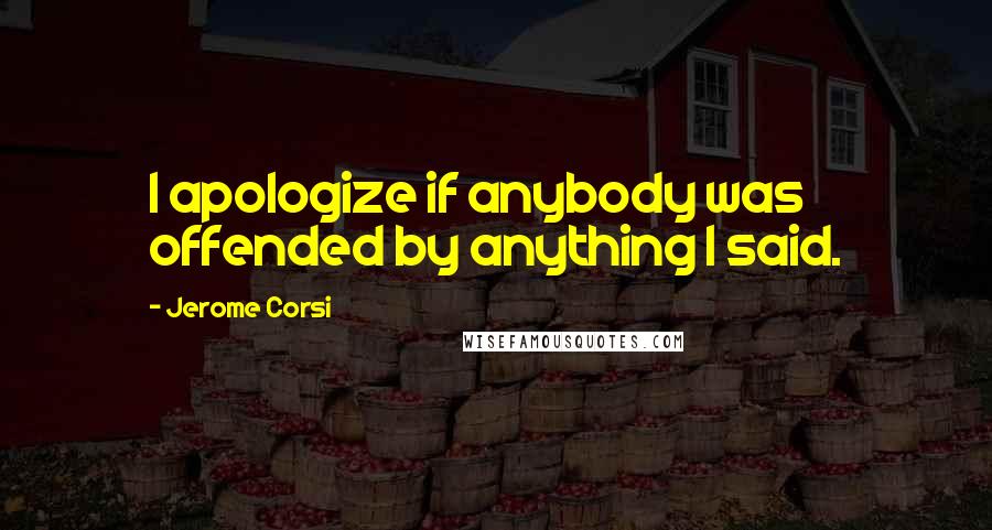 Jerome Corsi Quotes: I apologize if anybody was offended by anything I said.