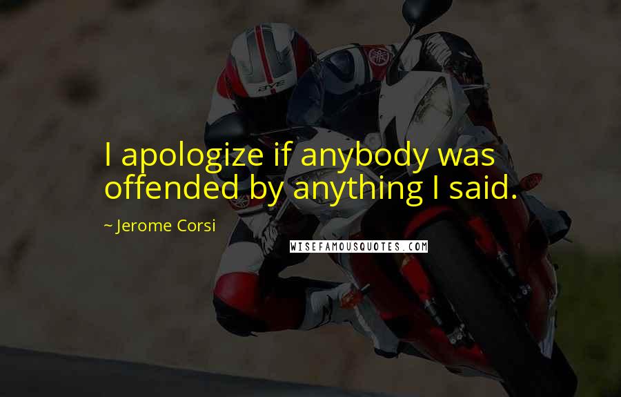 Jerome Corsi Quotes: I apologize if anybody was offended by anything I said.