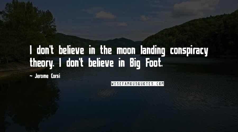 Jerome Corsi Quotes: I don't believe in the moon landing conspiracy theory. I don't believe in Big Foot.