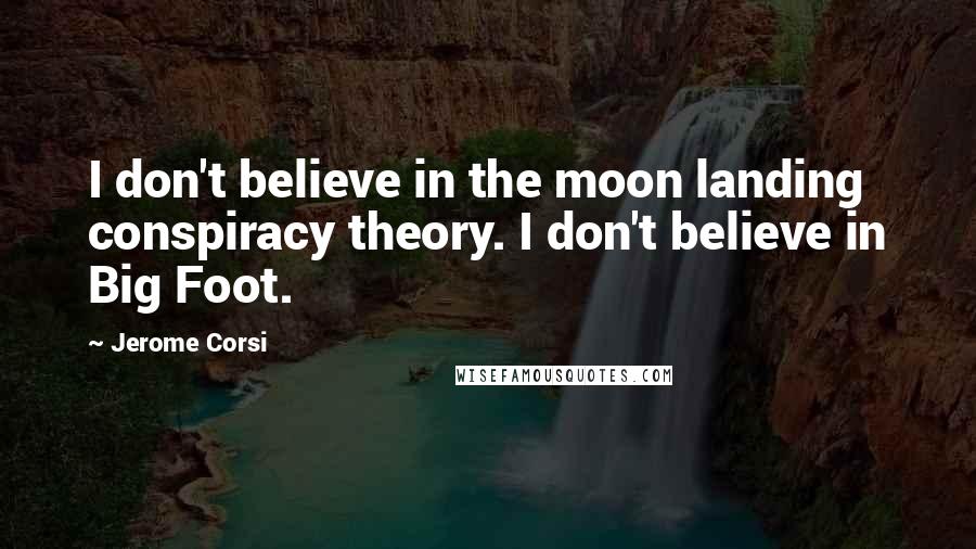 Jerome Corsi Quotes: I don't believe in the moon landing conspiracy theory. I don't believe in Big Foot.