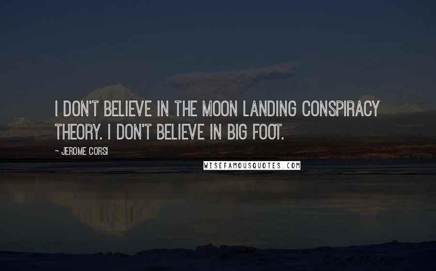 Jerome Corsi Quotes: I don't believe in the moon landing conspiracy theory. I don't believe in Big Foot.