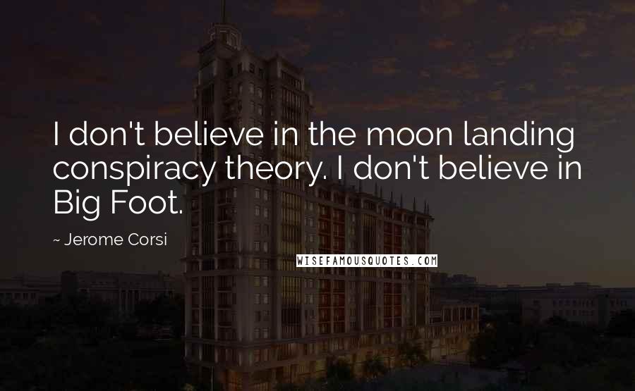 Jerome Corsi Quotes: I don't believe in the moon landing conspiracy theory. I don't believe in Big Foot.