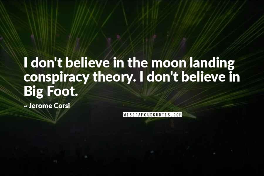 Jerome Corsi Quotes: I don't believe in the moon landing conspiracy theory. I don't believe in Big Foot.