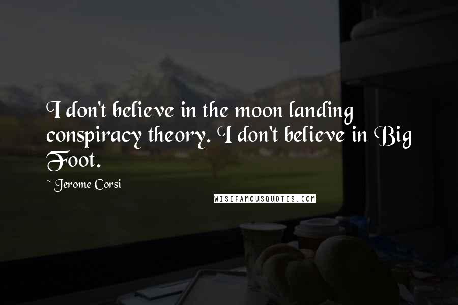Jerome Corsi Quotes: I don't believe in the moon landing conspiracy theory. I don't believe in Big Foot.