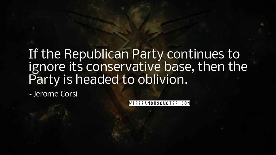 Jerome Corsi Quotes: If the Republican Party continues to ignore its conservative base, then the Party is headed to oblivion.