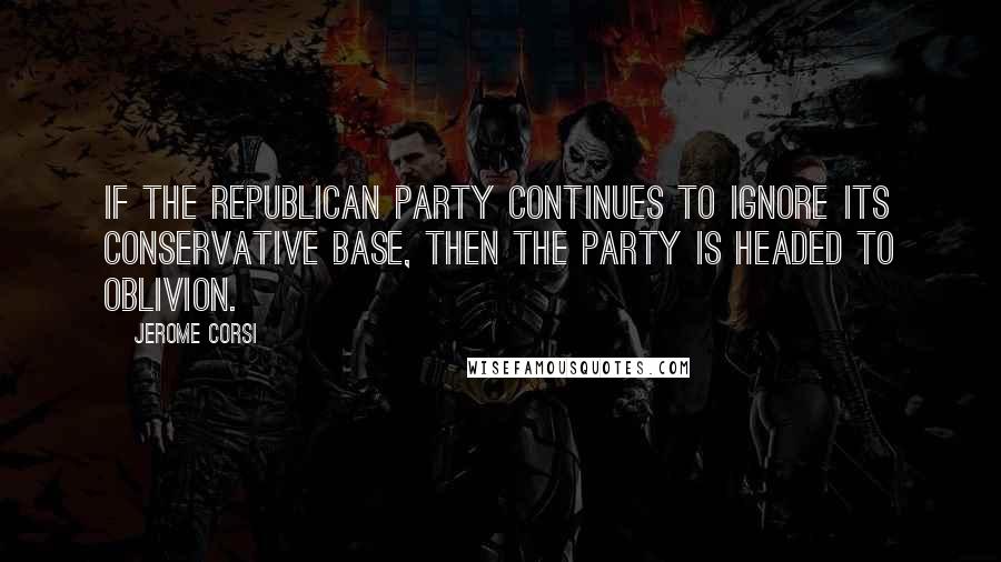 Jerome Corsi Quotes: If the Republican Party continues to ignore its conservative base, then the Party is headed to oblivion.