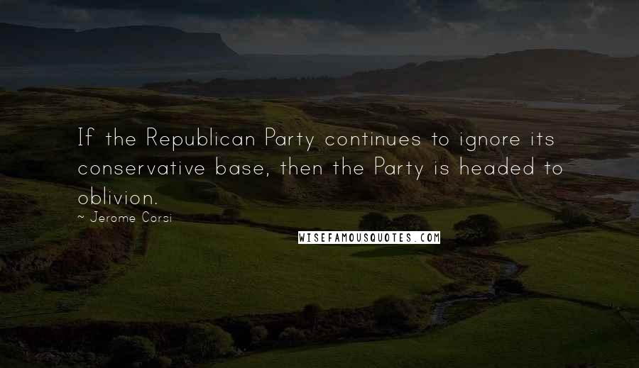 Jerome Corsi Quotes: If the Republican Party continues to ignore its conservative base, then the Party is headed to oblivion.