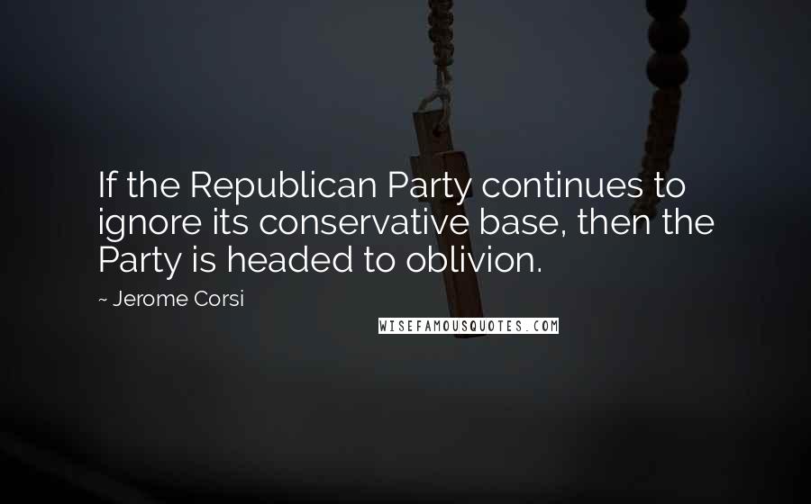 Jerome Corsi Quotes: If the Republican Party continues to ignore its conservative base, then the Party is headed to oblivion.