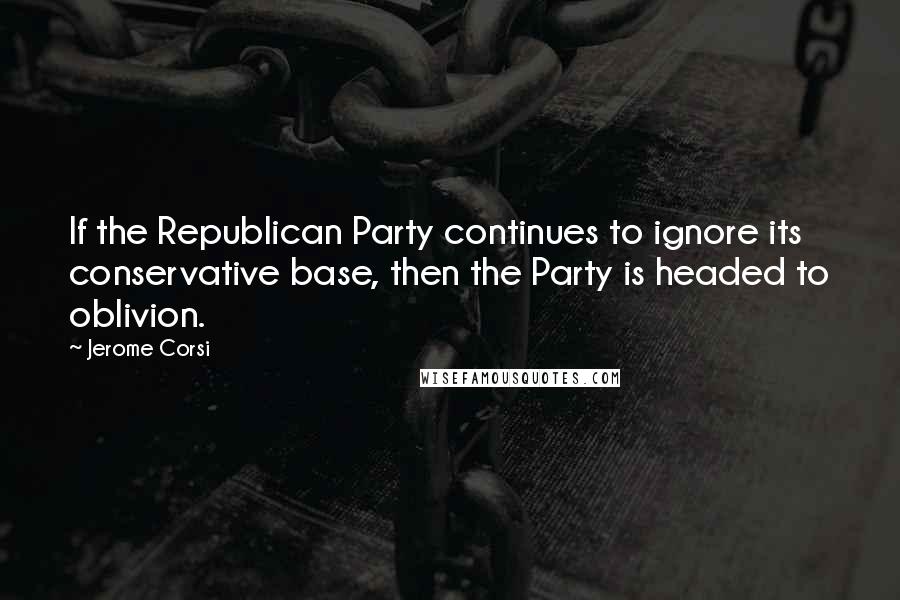 Jerome Corsi Quotes: If the Republican Party continues to ignore its conservative base, then the Party is headed to oblivion.