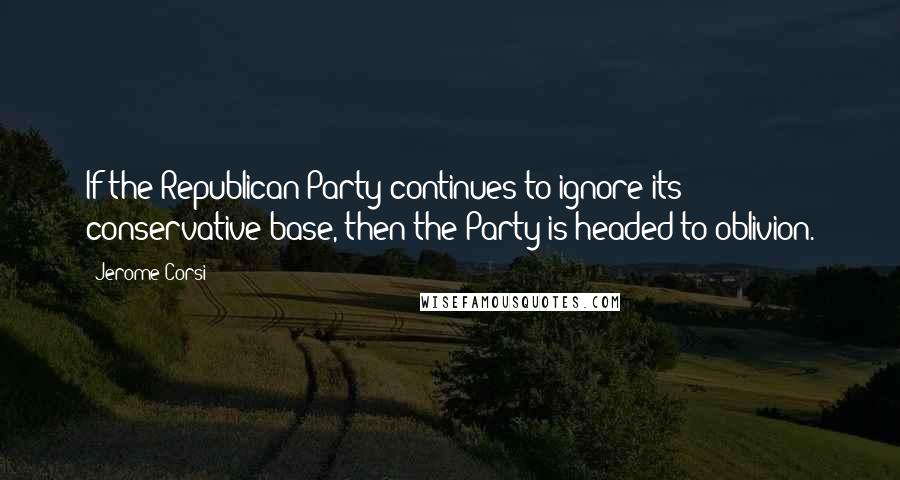 Jerome Corsi Quotes: If the Republican Party continues to ignore its conservative base, then the Party is headed to oblivion.