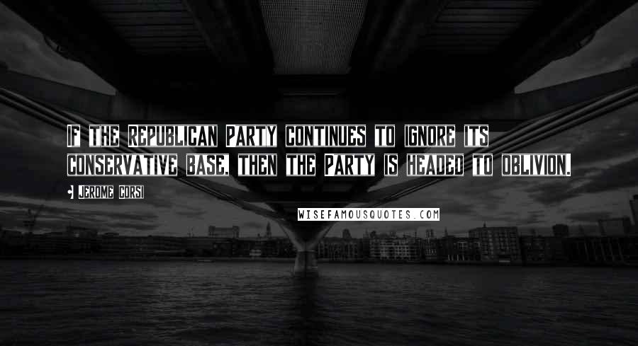 Jerome Corsi Quotes: If the Republican Party continues to ignore its conservative base, then the Party is headed to oblivion.
