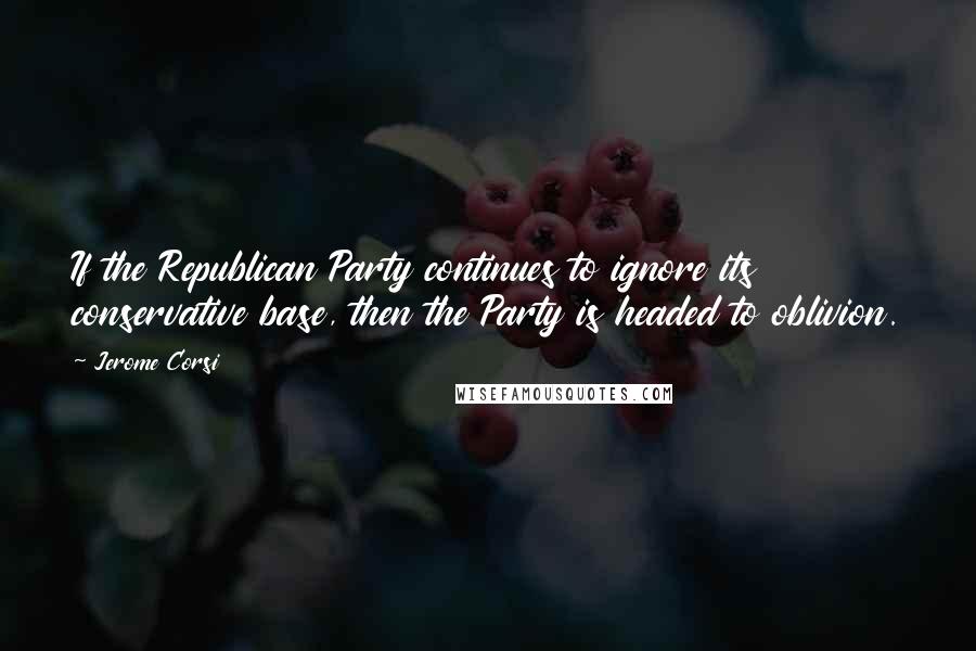 Jerome Corsi Quotes: If the Republican Party continues to ignore its conservative base, then the Party is headed to oblivion.