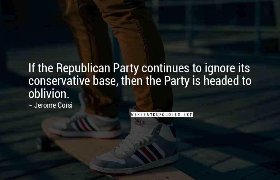 Jerome Corsi Quotes: If the Republican Party continues to ignore its conservative base, then the Party is headed to oblivion.