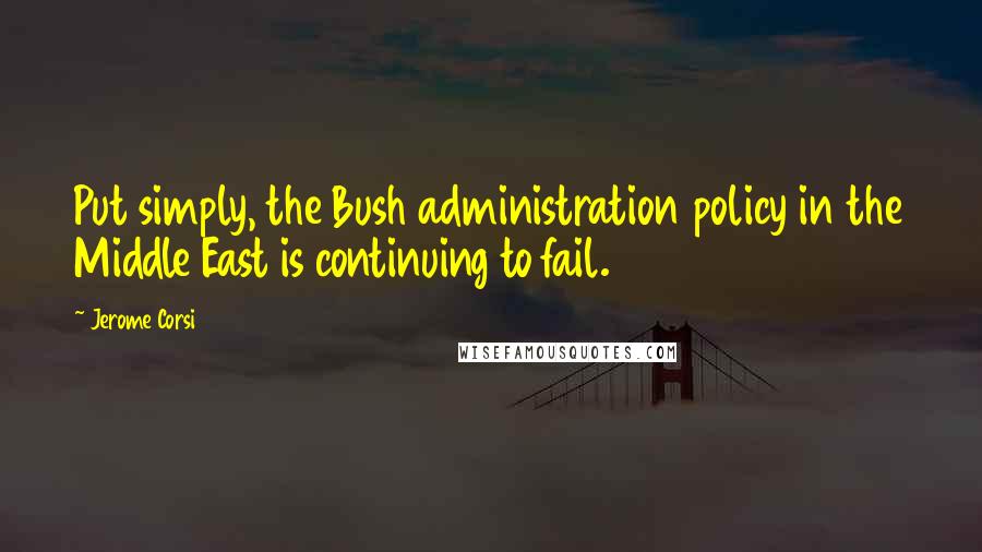 Jerome Corsi Quotes: Put simply, the Bush administration policy in the Middle East is continuing to fail.