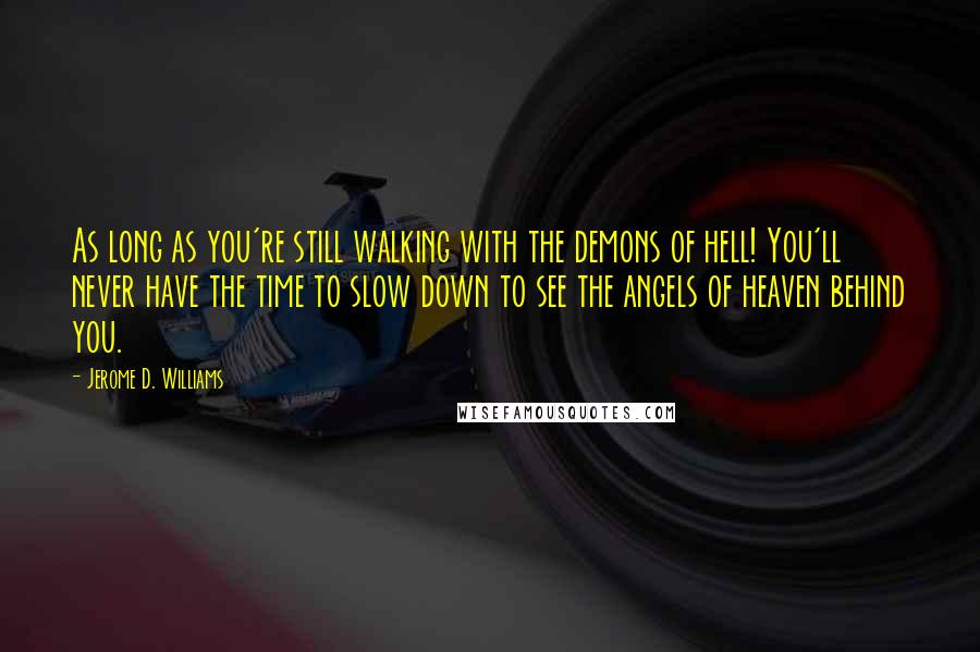 Jerome D. Williams Quotes: As long as you're still walking with the demons of hell! You'll never have the time to slow down to see the angels of heaven behind you.