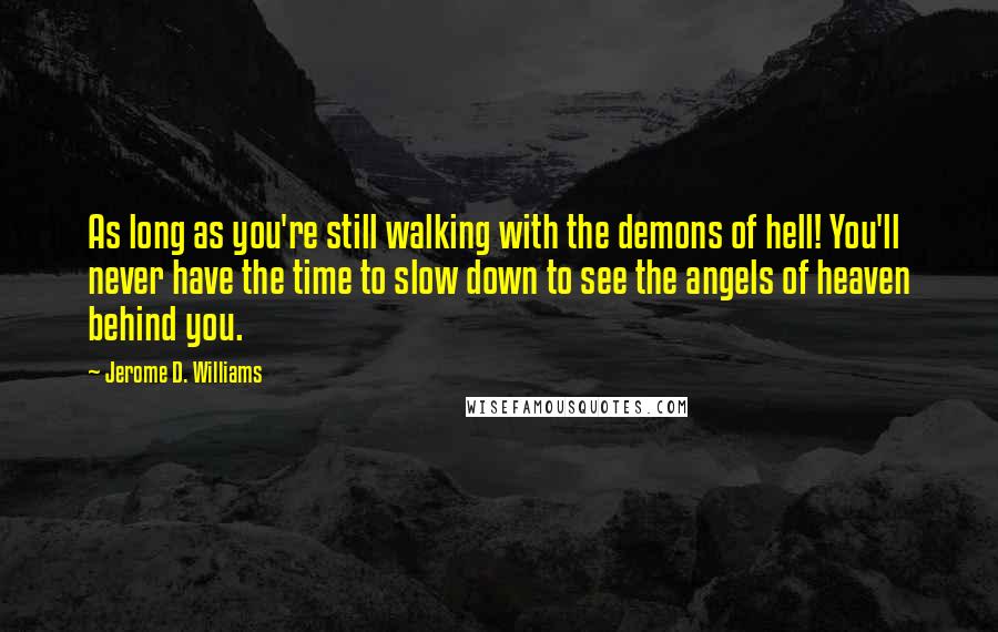 Jerome D. Williams Quotes: As long as you're still walking with the demons of hell! You'll never have the time to slow down to see the angels of heaven behind you.