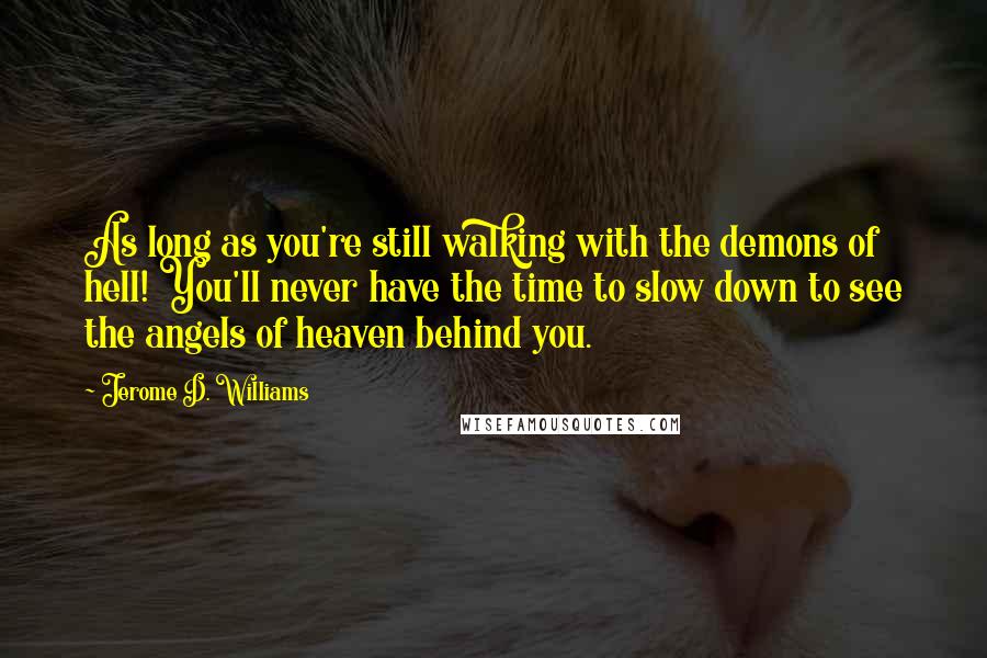 Jerome D. Williams Quotes: As long as you're still walking with the demons of hell! You'll never have the time to slow down to see the angels of heaven behind you.