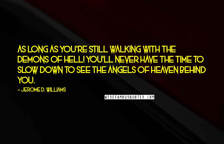 Jerome D. Williams Quotes: As long as you're still walking with the demons of hell! You'll never have the time to slow down to see the angels of heaven behind you.