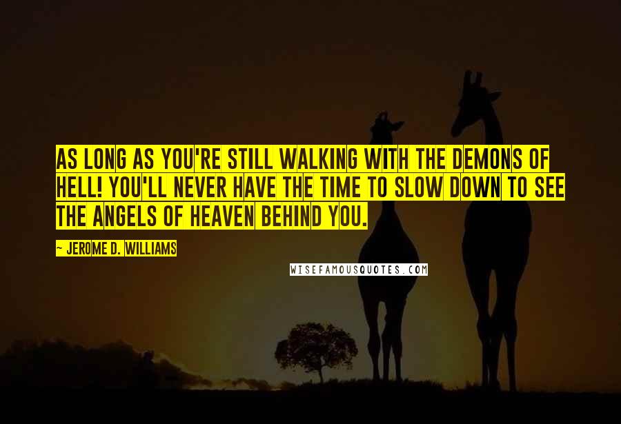 Jerome D. Williams Quotes: As long as you're still walking with the demons of hell! You'll never have the time to slow down to see the angels of heaven behind you.