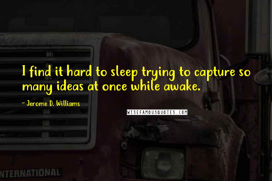 Jerome D. Williams Quotes: I find it hard to sleep trying to capture so many ideas at once while awake.