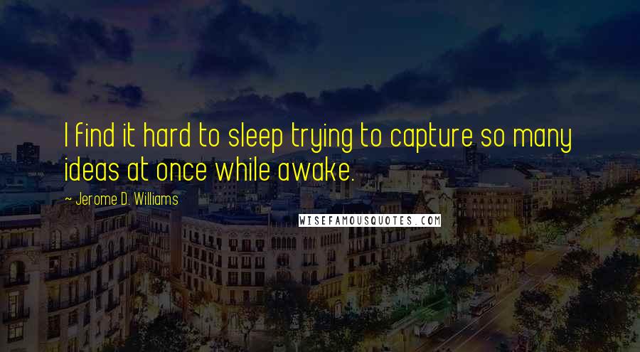 Jerome D. Williams Quotes: I find it hard to sleep trying to capture so many ideas at once while awake.