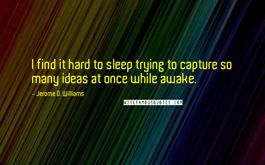 Jerome D. Williams Quotes: I find it hard to sleep trying to capture so many ideas at once while awake.