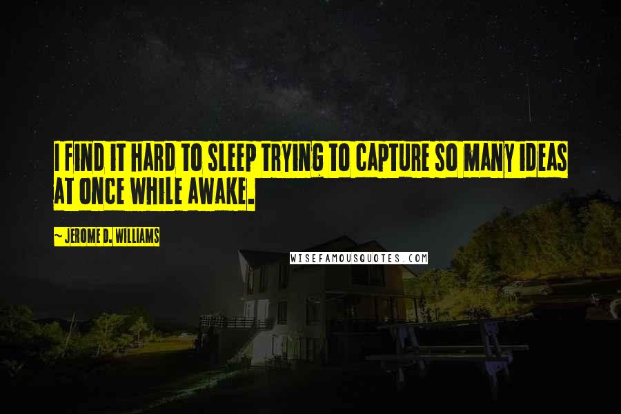 Jerome D. Williams Quotes: I find it hard to sleep trying to capture so many ideas at once while awake.