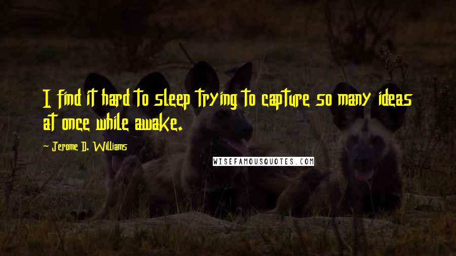 Jerome D. Williams Quotes: I find it hard to sleep trying to capture so many ideas at once while awake.