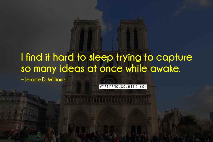 Jerome D. Williams Quotes: I find it hard to sleep trying to capture so many ideas at once while awake.