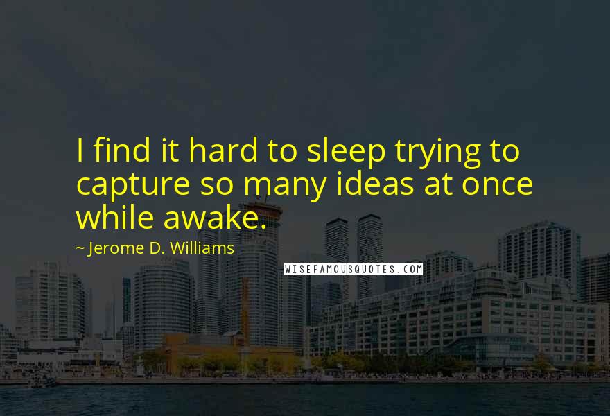 Jerome D. Williams Quotes: I find it hard to sleep trying to capture so many ideas at once while awake.