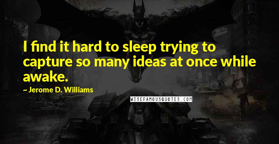 Jerome D. Williams Quotes: I find it hard to sleep trying to capture so many ideas at once while awake.