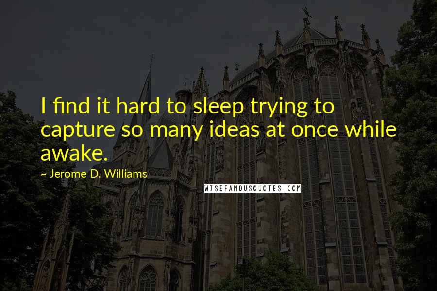 Jerome D. Williams Quotes: I find it hard to sleep trying to capture so many ideas at once while awake.