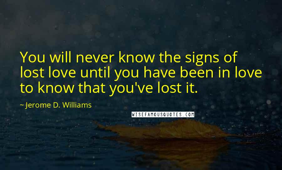 Jerome D. Williams Quotes: You will never know the signs of lost love until you have been in love to know that you've lost it.