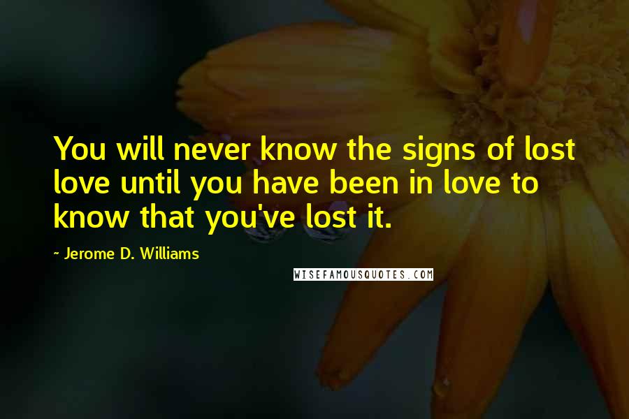 Jerome D. Williams Quotes: You will never know the signs of lost love until you have been in love to know that you've lost it.