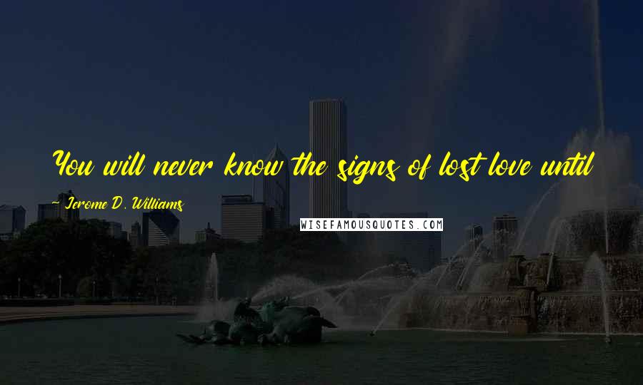 Jerome D. Williams Quotes: You will never know the signs of lost love until you have been in love to know that you've lost it.