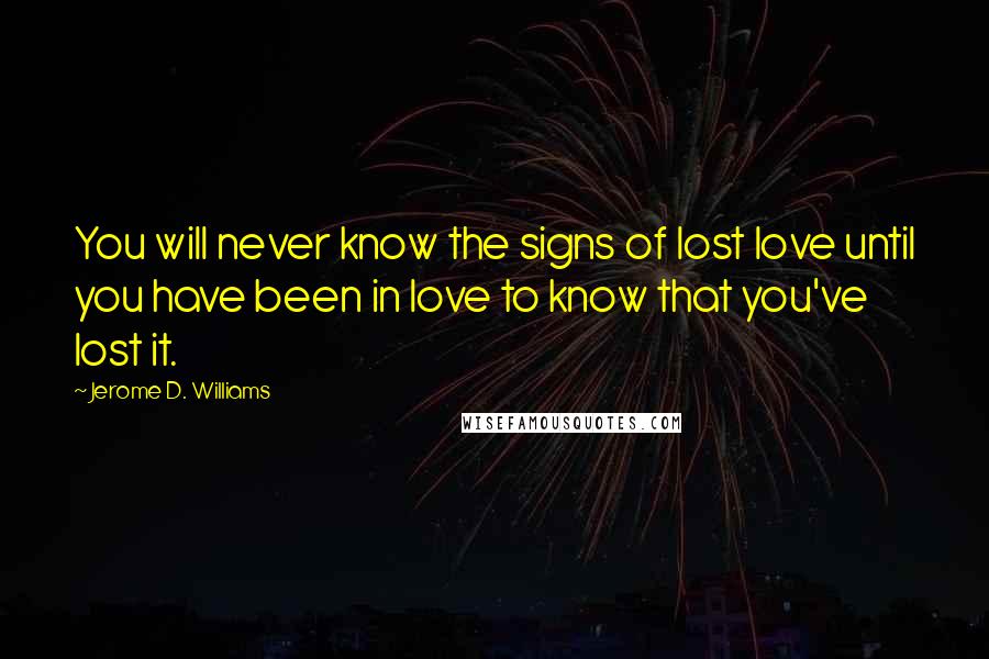 Jerome D. Williams Quotes: You will never know the signs of lost love until you have been in love to know that you've lost it.