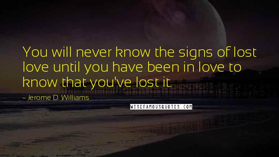 Jerome D. Williams Quotes: You will never know the signs of lost love until you have been in love to know that you've lost it.