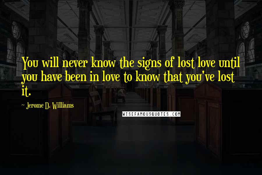 Jerome D. Williams Quotes: You will never know the signs of lost love until you have been in love to know that you've lost it.