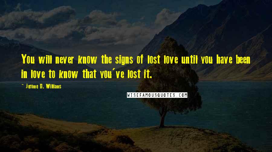 Jerome D. Williams Quotes: You will never know the signs of lost love until you have been in love to know that you've lost it.