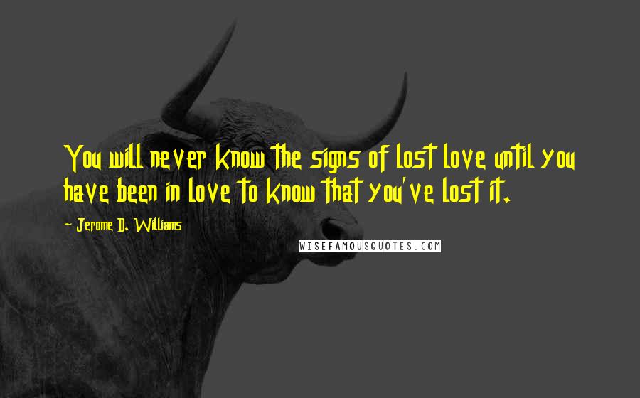 Jerome D. Williams Quotes: You will never know the signs of lost love until you have been in love to know that you've lost it.
