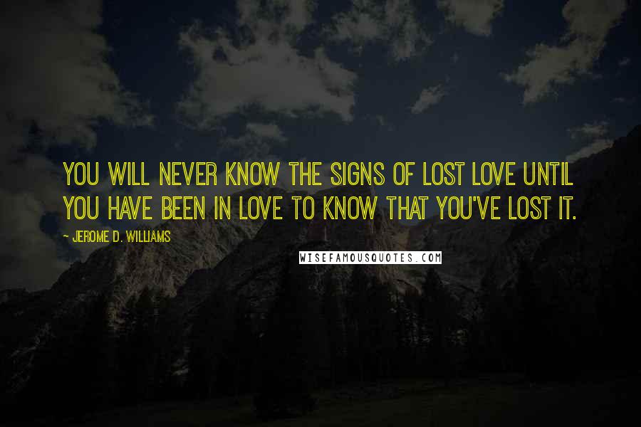 Jerome D. Williams Quotes: You will never know the signs of lost love until you have been in love to know that you've lost it.