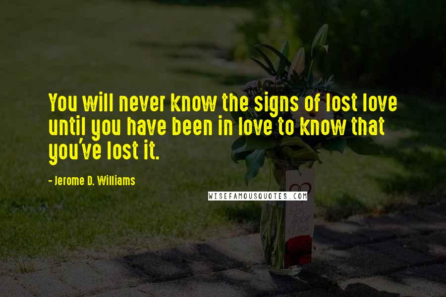 Jerome D. Williams Quotes: You will never know the signs of lost love until you have been in love to know that you've lost it.