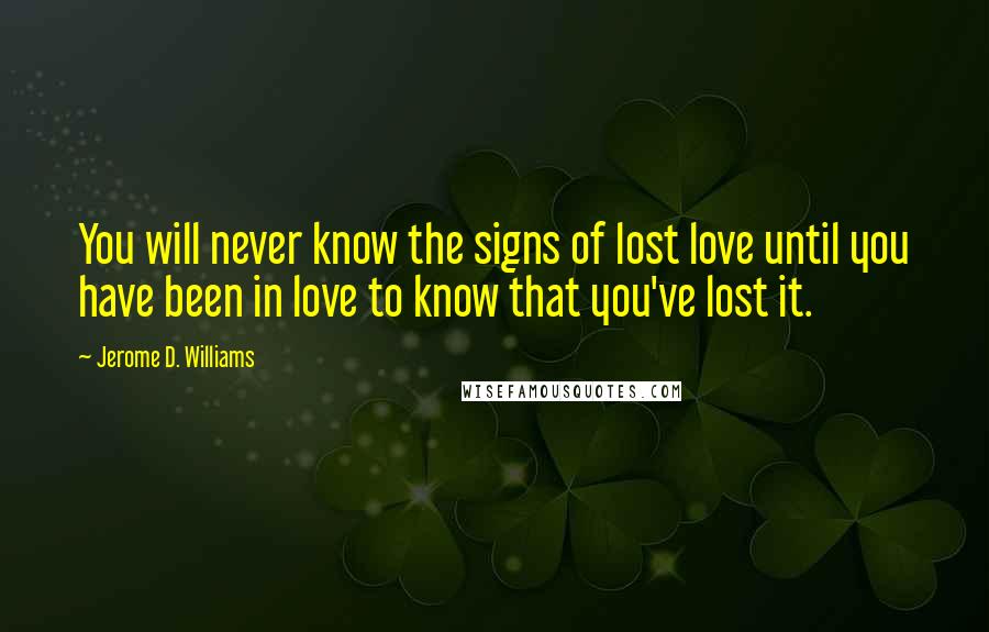 Jerome D. Williams Quotes: You will never know the signs of lost love until you have been in love to know that you've lost it.