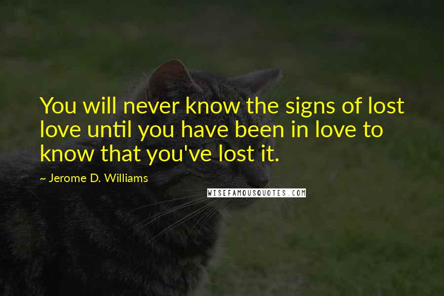 Jerome D. Williams Quotes: You will never know the signs of lost love until you have been in love to know that you've lost it.