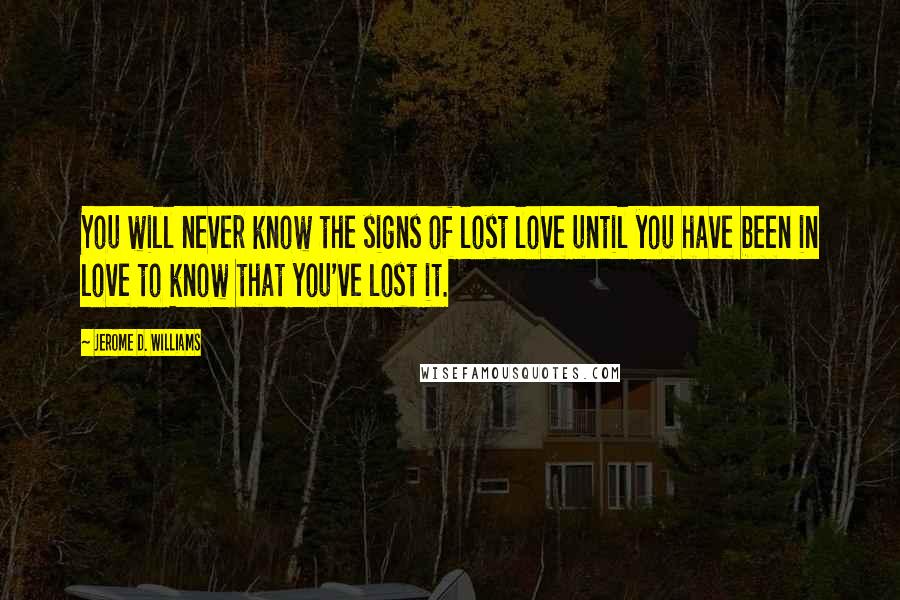 Jerome D. Williams Quotes: You will never know the signs of lost love until you have been in love to know that you've lost it.