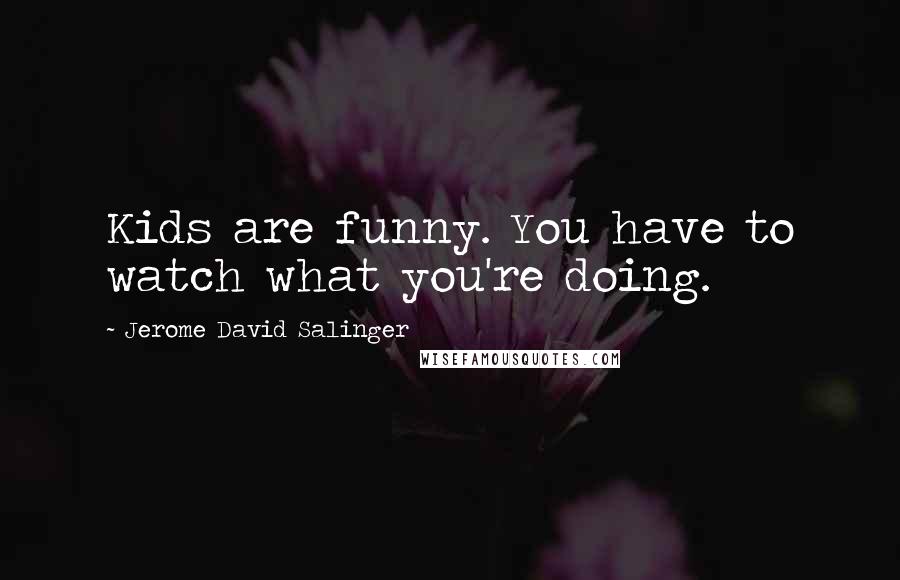 Jerome David Salinger Quotes: Kids are funny. You have to watch what you're doing.